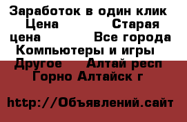 Заработок в один клик › Цена ­ 1 000 › Старая цена ­ 1 000 - Все города Компьютеры и игры » Другое   . Алтай респ.,Горно-Алтайск г.